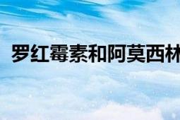 罗红霉素和阿莫西林哪个效果好：全面解析