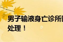 男子输液身亡诊所医生被刑拘 涉事人员均被处理！