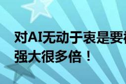 对AI无动于衷是要被“消灭”的 AI要比人类强大很多倍！