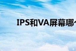 IPS和VA屏幕哪个好：全面对比解析