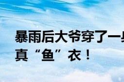 暴雨后大爷穿了一身鱼满载而归 网友：这是真“鱼”衣！