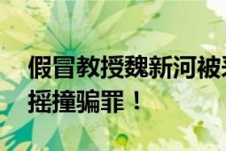 假冒教授魏新河被采取刑事强制措施 涉嫌招摇撞骗罪！