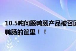 10.5吨问题鸭肠产品被召回做无害化 工人将烟头直接扔在装鸭肠的筐里！！