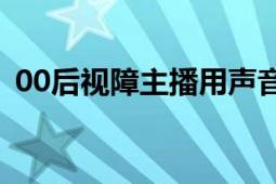 00后视障主播用声音温暖他人 影响上百人！