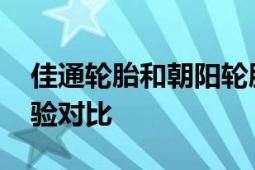 佳通轮胎和朝阳轮胎哪个好？ 性能、使用经验对比