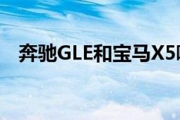 奔驰GLE和宝马X5哪个好？全面对比解析