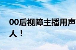 00后视障主播用声音温暖他人 影响了700多人！