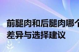 前腿肉和后腿肉哪个好：全面解析两种肉质的差异与选择建议