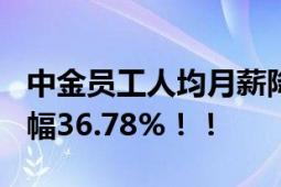 中金员工人均月薪降至3.5万元 与同期相比降幅36.78%！！