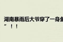 湖南暴雨后大爷穿了一身鱼满载而归 成为大街上的“显眼包”！！