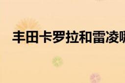 丰田卡罗拉和雷凌哪个好 全方位对比解析