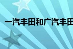 一汽丰田和广汽丰田哪个好：全面对比解析