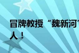 冒牌教授“魏新河”真实身份 两人就是一个人！