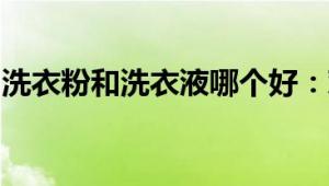 洗衣粉和洗衣液哪个好：对比分析与选择建议