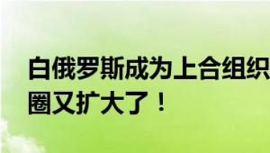 白俄罗斯成为上合组织正式成员国 中国朋友圈又扩大了！