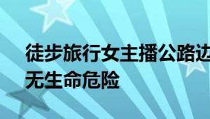 徒步旅行女主播公路边直播时被车撞 医院：无生命危险