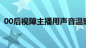 00后视障主播用声音温暖他人 影响上百人！