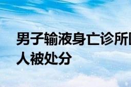 男子输液身亡诊所医生被刑拘 当地卫生院多人被处分