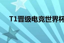 T1晋级电竞世界杯四强 BLG不敌被淘汰