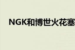 NGK和博世火花塞性能对比：哪个更好？