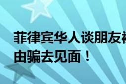 菲律宾华人谈朋友被绑架:有产业链 以各种理由骗去见面！