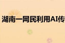 湖南一网民利用AI传播涉汛谣言被批评教育！