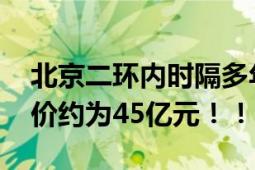 北京二环内时隔多年再次卖地 三宗地块成交价约为45亿元！！