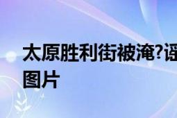 太原胜利街被淹?谣言 为2022年的路段积水图片