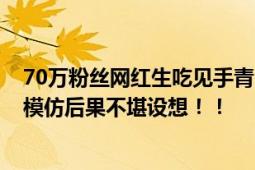 70万粉丝网红生吃见手青 称小小蘑菇不在话下 网友：孩子模仿后果不堪设想！！