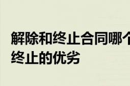 解除和终止合同哪个好：全面解析合同解除与终止的优劣