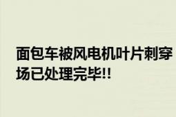 面包车被风电机叶片刺穿 车上载7人 附近商户：早上9点现场已处理完毕!!