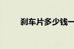 刹车片多少钱一副？市场价格解析