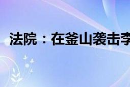 法院：在釜山袭击李在明的男子获刑15年！