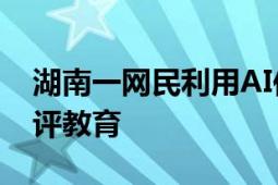 湖南一网民利用AI传播涉汛谣言 已被约谈批评教育