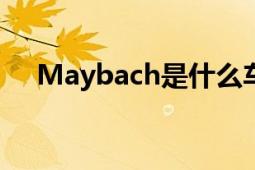 Maybach是什么车：豪华轿车品牌解析