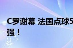 C罗谢幕 法国点球5-3淘汰葡萄牙 成功晋级四强！