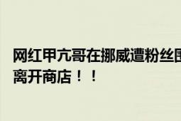 网红甲亢哥在挪威遭粉丝围攻 乘车离开现场后聚集的粉丝才离开商店！！