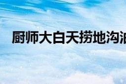 厨师大白天捞地沟油?不实消息 切勿轻信！