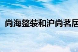 尚海整装和沪尚茗居哪个好？全面对比分析