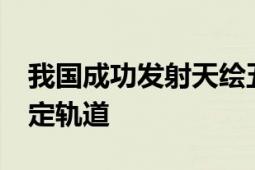 我国成功发射天绘五号02组卫星 顺利进入预定轨道