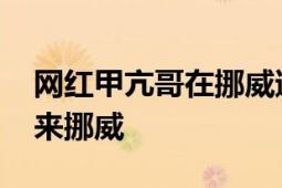 网红甲亢哥在挪威遭粉丝围攻 发文称不会再来挪威