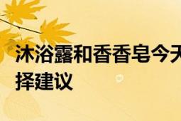 沐浴露和香香皂今天用哪个好：全面对比与选择建议