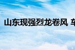 山东现强烈龙卷风 车辆被刮走 气象局回应！