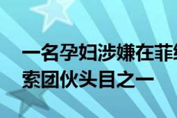 一名孕妇涉嫌在菲绑架中国人落网 是绑架勒索团伙头目之一