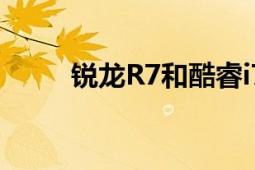 锐龙R7和酷睿i7对比：哪个更好？