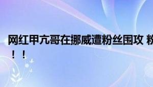 网红甲亢哥在挪威遭粉丝围攻 粉丝数曾过千万却被疯狂取关！！