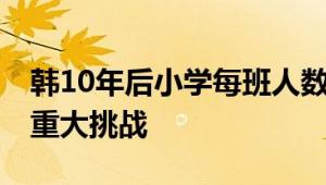 韩10年后小学每班人数将成个位数 教育面临重大挑战