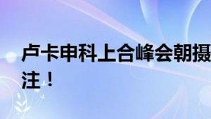 卢卡申科上合峰会朝摄影师眨眼 引起社会关注！