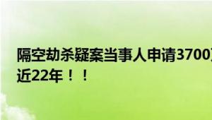 隔空劫杀疑案当事人申请3700万国赔 曾因抢劫杀人案入狱近22年！！