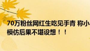 70万粉丝网红生吃见手青 称小小蘑菇不在话下 网友：孩子模仿后果不堪设想！！